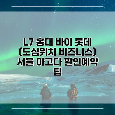 L7 홍대 바이 롯데 (도심위치 비즈니스) 서울 아고다 할인예약 팁