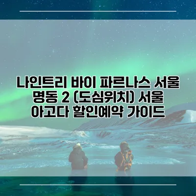 나인트리 바이 파르나스 서울 명동 2 (도심위치) 서울 아고다 할인예약 가이드