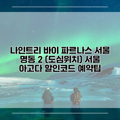 나인트리 바이 파르나스 서울 명동 2 (도심위치) 서울 아고다 할인코드 예약팁