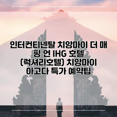 인터컨티넨탈 치앙마이 더 매 핑 언 IHG 호텔 (럭셔리호텔) 치앙마이 아고다 특가 예약팁